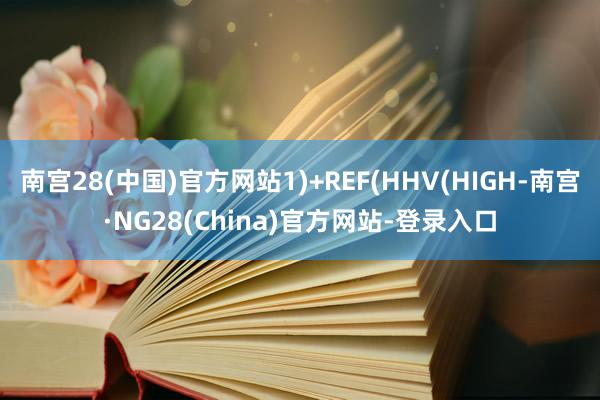 南宫28(中国)官方网站1)+REF(HHV(HIGH-南宫·NG28(China)官方网站-登录入口