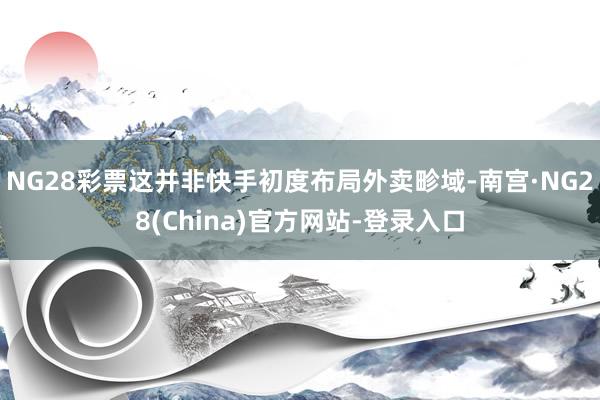 NG28彩票这并非快手初度布局外卖畛域-南宫·NG28(China)官方网站-登录入口