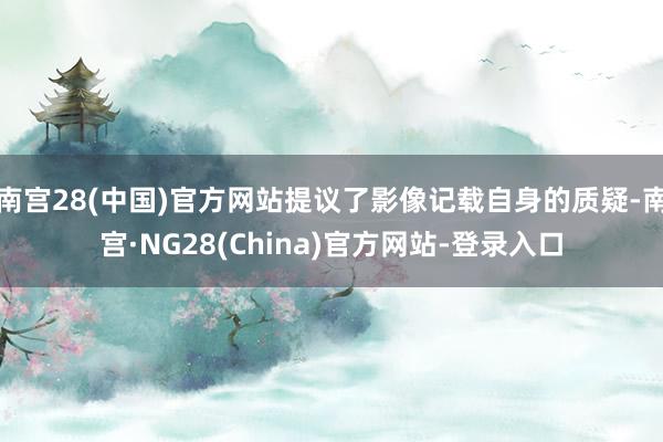 南宫28(中国)官方网站提议了影像记载自身的质疑-南宫·NG28(China)官方网站-登录入口