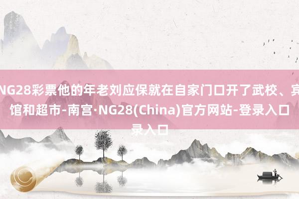 NG28彩票他的年老刘应保就在自家门口开了武校、宾馆和超市-南宫·NG28(China)官方网站-登录入口
