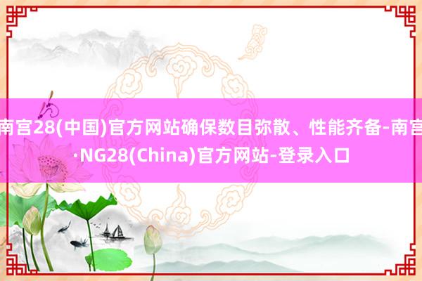 南宫28(中国)官方网站确保数目弥散、性能齐备-南宫·NG28(China)官方网站-登录入口