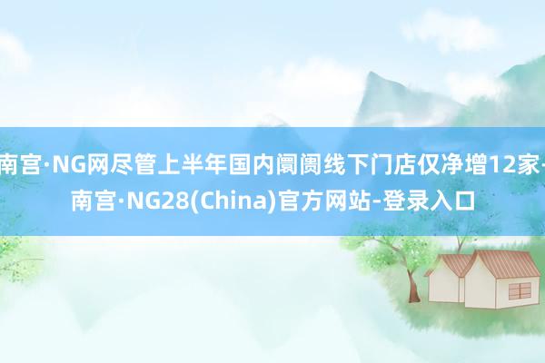 南宫·NG网尽管上半年国内阛阓线下门店仅净增12家-南宫·NG28(China)官方网站-登录入口