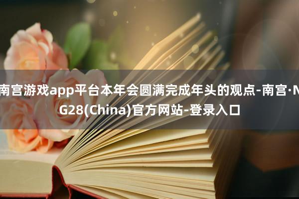 南宫游戏app平台本年会圆满完成年头的观点-南宫·NG28(China)官方网站-登录入口