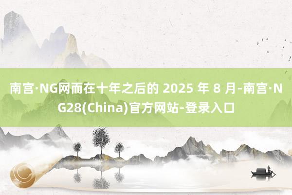 南宫·NG网而在十年之后的 2025 年 8 月-南宫·NG28(China)官方网站-登录入口