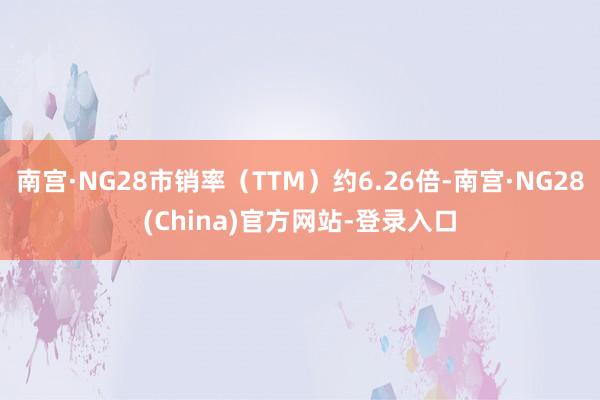 南宫·NG28市销率（TTM）约6.26倍-南宫·NG28(China)官方网站-登录入口