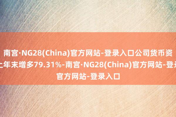 南宫·NG28(China)官方网站-登录入口公司货币资金较上年末增多79.31%-南宫·NG28(China)官方网站-登录入口