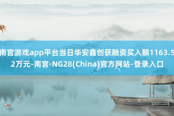 南宫游戏app平台当日华安鑫创获融资买入额1163.52万元-南宫·NG28(China)官方网站-登录入口