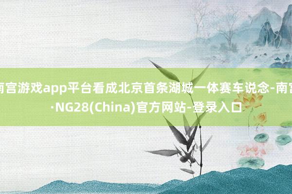 南宫游戏app平台看成北京首条湖城一体赛车说念-南宫·NG28(China)官方网站-登录入口