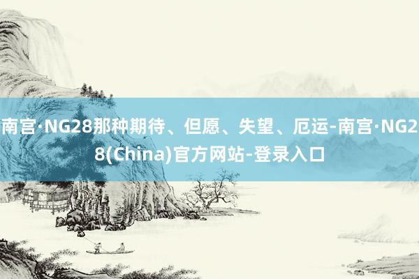 南宫·NG28那种期待、但愿、失望、厄运-南宫·NG28(China)官方网站-登录入口