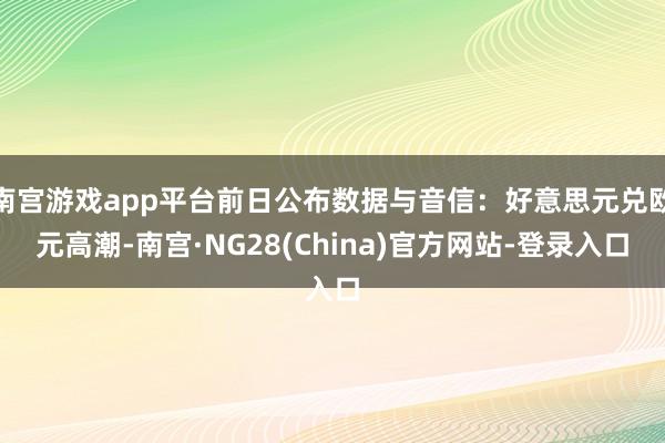 南宫游戏app平台前日公布数据与音信：好意思元兑欧元高潮-南宫·NG28(China)官方网站-登录入口