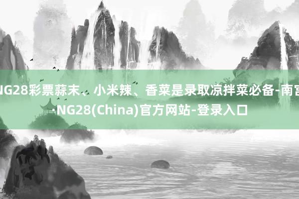 NG28彩票蒜末、小米辣、香菜是录取凉拌菜必备-南宫·NG28(China)官方网站-登录入口