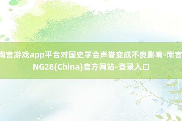 南宫游戏app平台对国史学会声誉变成不良影响-南宫·NG28(China)官方网站-登录入口