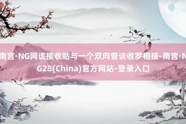 南宫·NG网该接收站与一个双向管谈收罗相接-南宫·NG28(China)官方网站-登录入口