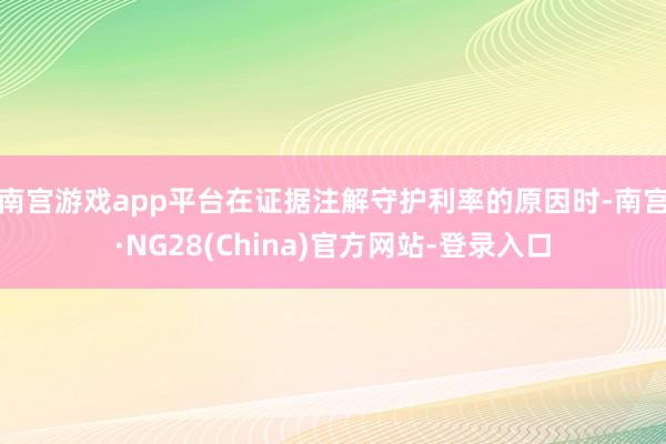 南宫游戏app平台　　在证据注解守护利率的原因时-南宫·NG28(China)官方网站-登录入口