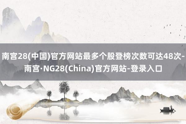 南宫28(中国)官方网站最多个股登榜次数可达48次-南宫·NG28(China)官方网站-登录入口