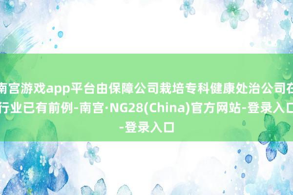 南宫游戏app平台由保障公司栽培专科健康处治公司在行业已有前例-南宫·NG28(China)官方网站-登录入口