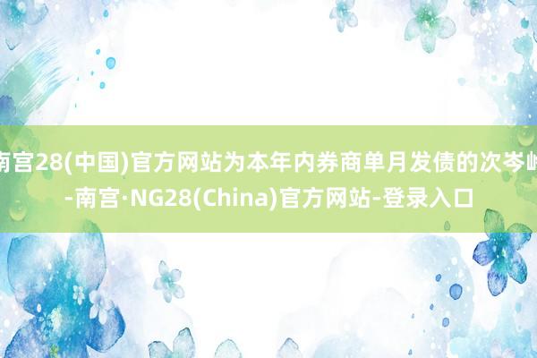 南宫28(中国)官方网站为本年内券商单月发债的次岑岭-南宫·NG28(China)官方网站-登录入口