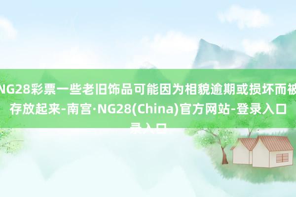 NG28彩票一些老旧饰品可能因为相貌逾期或损坏而被存放起来-南宫·NG28(China)官方网站-登录入口