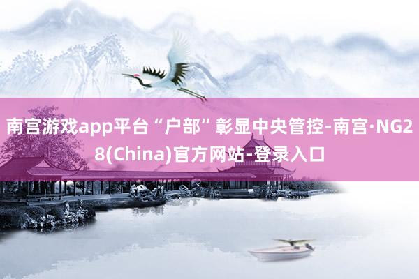 南宫游戏app平台“户部”彰显中央管控-南宫·NG28(China)官方网站-登录入口
