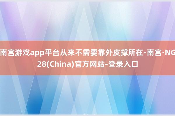 南宫游戏app平台从来不需要靠外皮撑所在-南宫·NG28(China)官方网站-登录入口