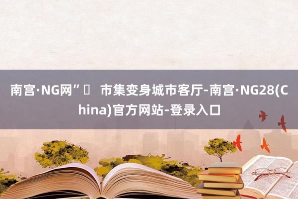 南宫·NG网”️ 市集变身城市客厅-南宫·NG28(China)官方网站-登录入口