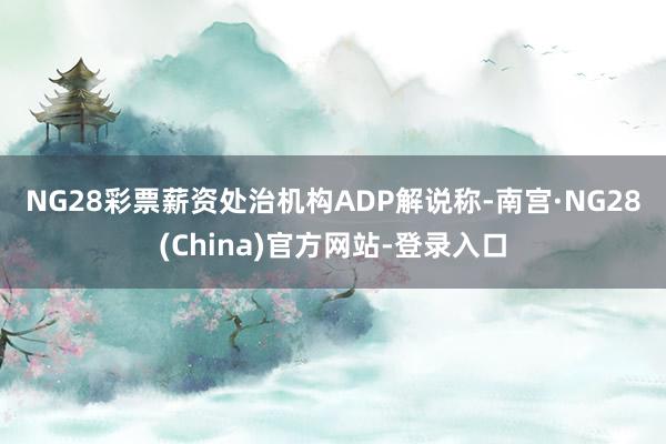 NG28彩票 薪资处治机构ADP解说称-南宫·NG28(China)官方网站-登录入口