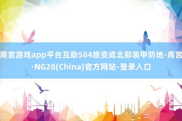 南宫游戏app平台互助584旅变成北部装甲防地-南宫·NG28(China)官方网站-登录入口