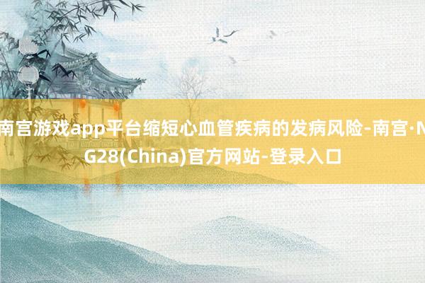 南宫游戏app平台缩短心血管疾病的发病风险-南宫·NG28(China)官方网站-登录入口