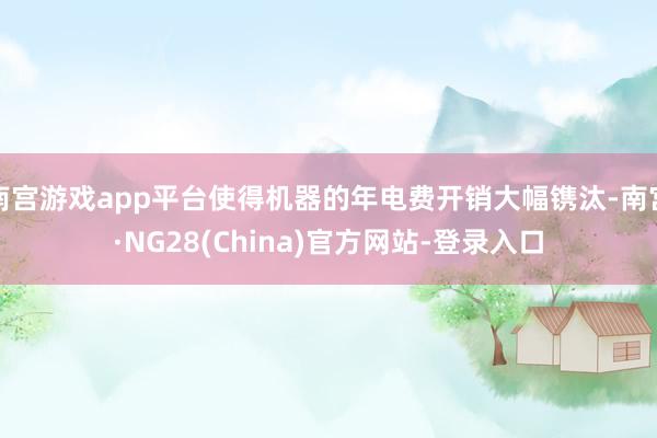 南宫游戏app平台使得机器的年电费开销大幅镌汰-南宫·NG28(China)官方网站-登录入口