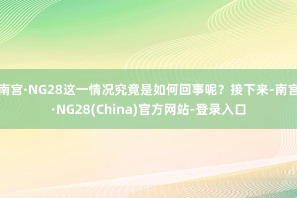 南宫·NG28这一情况究竟是如何回事呢?接下来-南宫·NG28(China)官方网站-登录入口