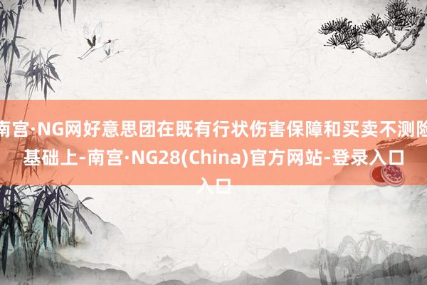 南宫·NG网好意思团在既有行状伤害保障和买卖不测险基础上-南宫·NG28(China)官方网站-登录入口