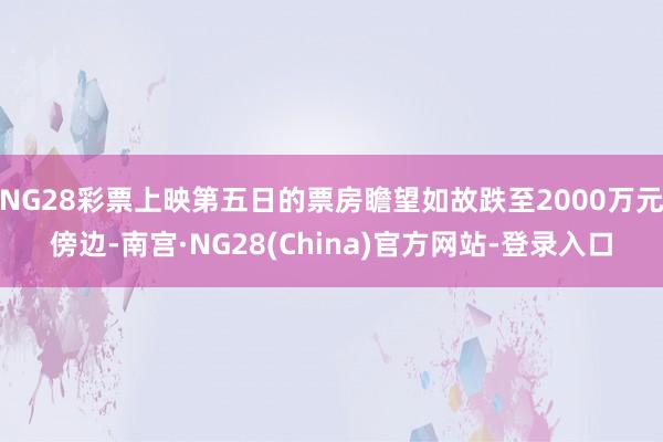 NG28彩票上映第五日的票房瞻望如故跌至2000万元傍边-南宫·NG28(China)官方网站-登录入口