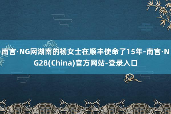 南宫·NG网　　湖南的杨女士在顺丰使命了15年-南宫·NG28(China)官方网站-登录入口