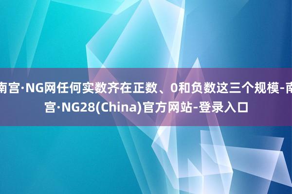 南宫·NG网任何实数齐在正数、0和负数这三个规模-南宫·NG28(China)官方网站-登录入口