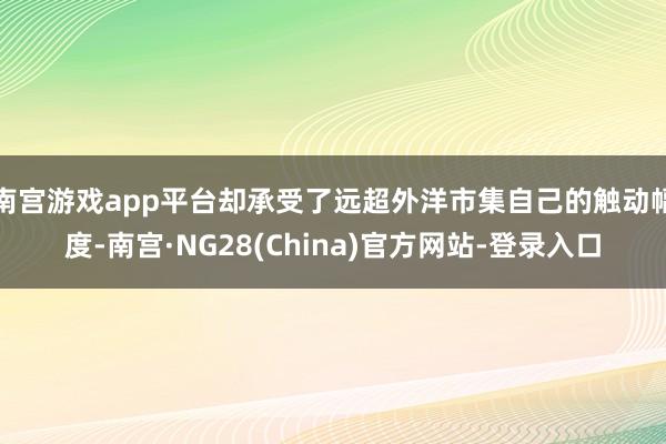 南宫游戏app平台却承受了远超外洋市集自己的触动幅度-南宫·NG28(China)官方网站-登录入口