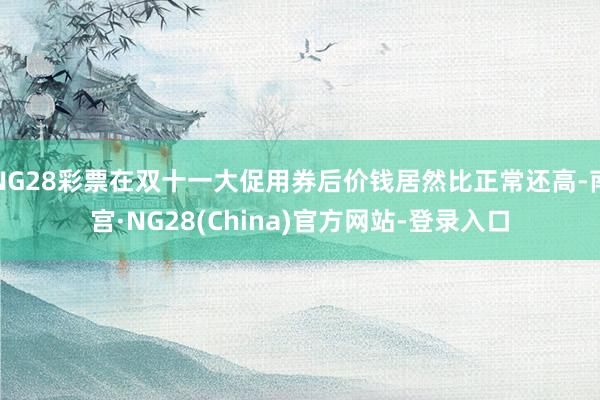 NG28彩票在双十一大促用券后价钱居然比正常还高-南宫·NG28(China)官方网站-登录入口