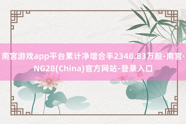 南宫游戏app平台累计净增合手2348.83万股-南宫·NG28(China)官方网站-登录入口