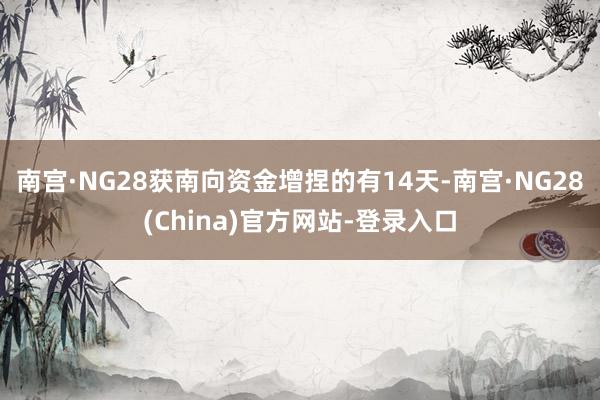 南宫·NG28获南向资金增捏的有14天-南宫·NG28(China)官方网站-登录入口
