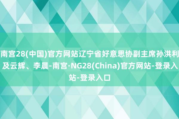 南宫28(中国)官方网站辽宁省好意思协副主席孙洪利、及云辉、李晨-南宫·NG28(China)官方网站-登录入口