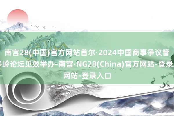 南宫28(中国)官方网站首尔·2024中国商事争议管理岑岭论坛见效举办-南宫·NG28(China)官方网站-登录入口