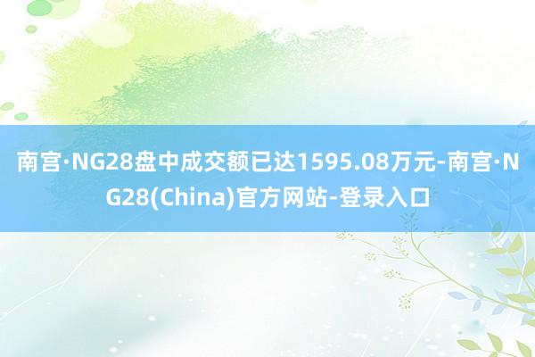 南宫·NG28盘中成交额已达1595.08万元-南宫·NG28(China)官方网站-登录入口