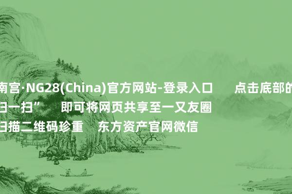南宫·NG28(China)官方网站-登录入口      点击底部的“发现”     使用“扫一扫”     即可将网页共享至一又友圈                            扫描二维码珍重    东方资产官网微信                                                                        沪股通             深股通             港股通(沪)             港股通(深)                         热门资讯        大幅加仓中国股市后 外资场边不雅望国资委要股东中央企业穿越经济周期多只QDII基金年内净值涨逾30%香港证监会冻结9100万港元资产                            焦点专题    第十一届Choice最好分析师聚焦二十届三中全会淘宝将全面相沿微信支付            2024宇宙能源电板大会        卫星互联网迎高速发展                                视频                                    一键珍重财经大咖            热门推选好意思元指数破损107后离岸东谈主民币重回7.25 央行再次说起汇率弹性 对波动率容忍度或在晋升        财联社    41    东谈主洽商    2024-11-22                            东方资产    扫一扫下载APP    东方资产居品    东方资产免费版东方资产Level-2东方资产战术版Choice金融终局浪客 - 财经视频        证券来回    东方资产证券开户东方资产在线来回				东方资产证券来回        珍重东方资产    东方资产网微博东方资产网微信意见与忽视        天天基金    扫一扫下载APP    基金来回    基金开户基金来回活期宝基金居品老成答理        珍重天天基金    天天基金网微博天天基金网微信        东方资产期货    扫一扫下载APP    期货来回    期货手机开户期货电脑开户期货官方网站        信息网罗传播视听节目许可证：0908328号 想法证券期货业务许可证编号：913101046312860336 行恶和不良信息举报:021-61278686 举报邮箱：jubao@eastmoney.com    沪ICP证:沪B2-20070217 网站备案号:沪ICP备05006054号-11  沪公网安备 31010402000120号 版权统共:东方资产网 意见与忽视:4000300059/952500    			对于咱们    可抓续发展			告白干事			关系咱们			诚聘英才			法律声明    秘籍保护			征稿缘起			友情归拢        	        -南宫·NG28(China)官方网站-登录入口