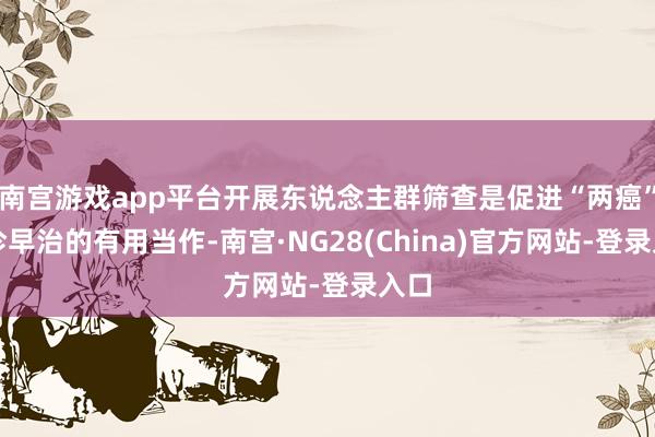 南宫游戏app平台开展东说念主群筛查是促进“两癌”早诊早治的有用当作-南宫·NG28(China)官方网站-登录入口