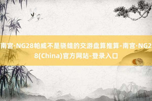 南宫·NG28帕威不是骁雄的交游盘算推算-南宫·NG28(China)官方网站-登录入口