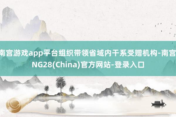南宫游戏app平台组织带领省域内干系受赠机构-南宫·NG28(China)官方网站-登录入口