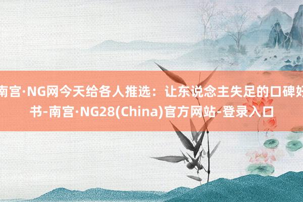 南宫·NG网今天给各人推选:让东说念主失足的口碑好书-南宫·NG28(China)官方网站-登录入口