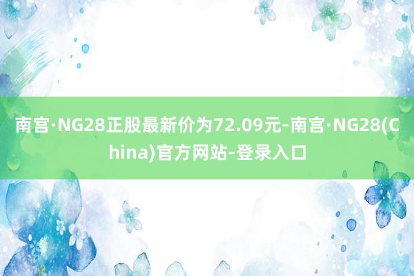 南宫·NG28正股最新价为72.09元-南宫·NG28(China)官方网站-登录入口