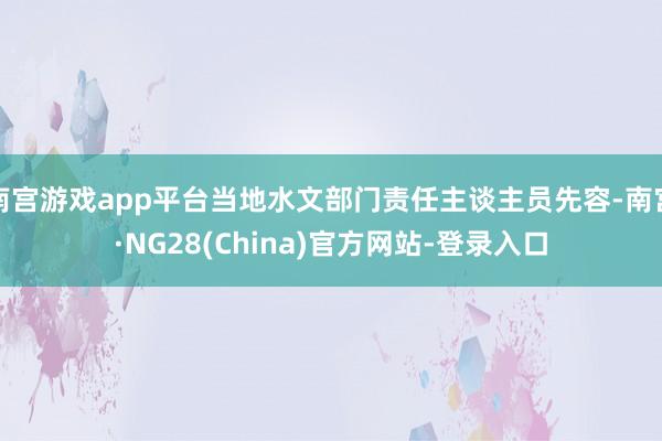 南宫游戏app平台当地水文部门责任主谈主员先容-南宫·NG28(China)官方网站-登录入口