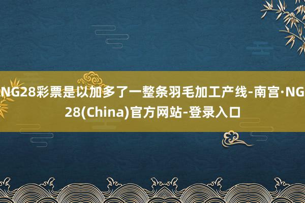 NG28彩票是以加多了一整条羽毛加工产线-南宫·NG28(China)官方网站-登录入口