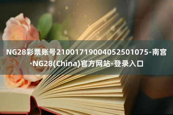 NG28彩票账号21001719004052501075-南宫·NG28(China)官方网站-登录入口